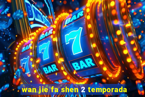 wan jie fa shen 2 temporada